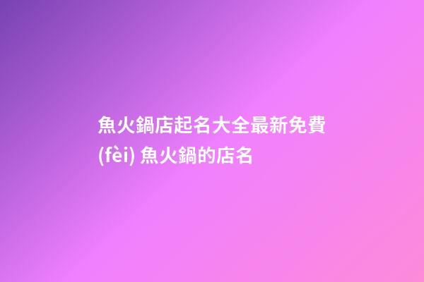 魚火鍋店起名大全最新免費(fèi) 魚火鍋的店名-第1張-店鋪起名-玄機(jī)派